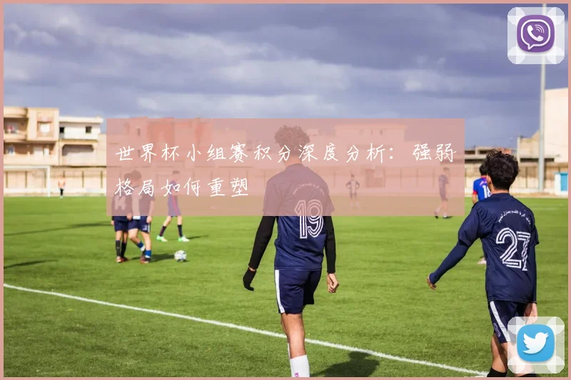 世界杯小组赛积分深度分析：强弱格局如何重塑