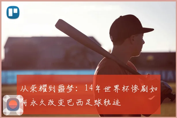 从荣耀到噩梦:14年世界杯惨剧如何永久改变巴西足球轨迹