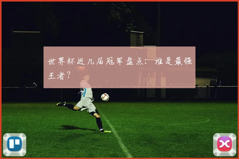 世界杯近几届冠军盘点：谁是最强王者？