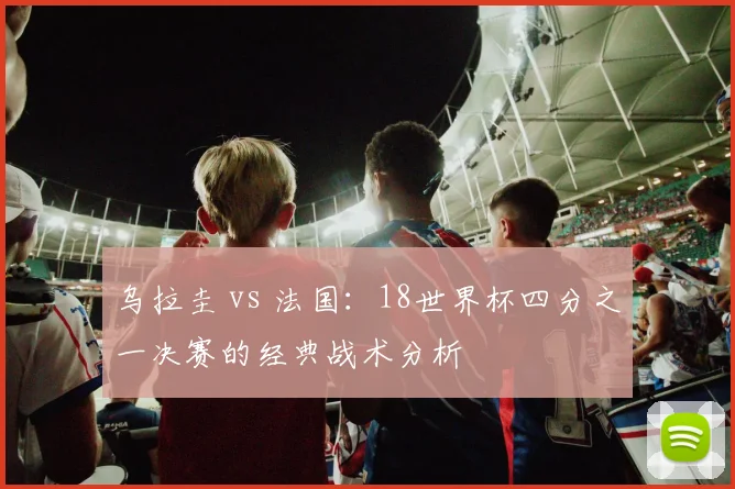 乌拉圭 vs 法国：18世界杯四分之一决赛的经典战术分析