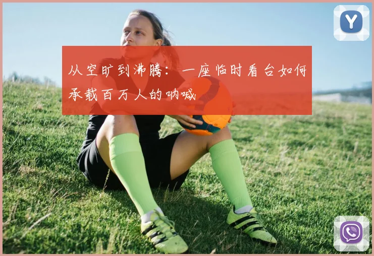 从空旷到沸腾：一座临时看台如何承载百万人的呐喊