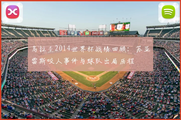 乌拉圭2014世界杯战绩回顾：苏亚雷斯咬人事件与球队出局历程