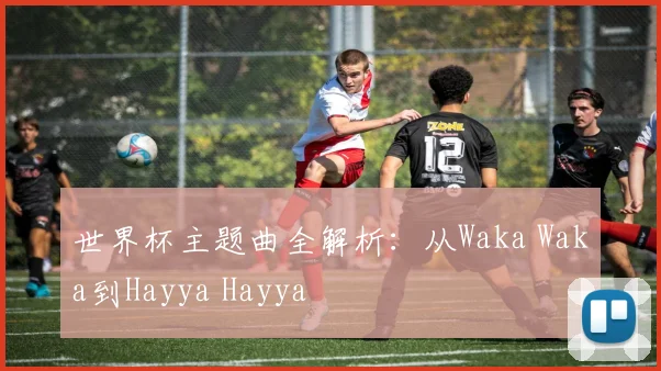 世界杯主题曲全解析:从Waka Waka到Hayya Hayya
