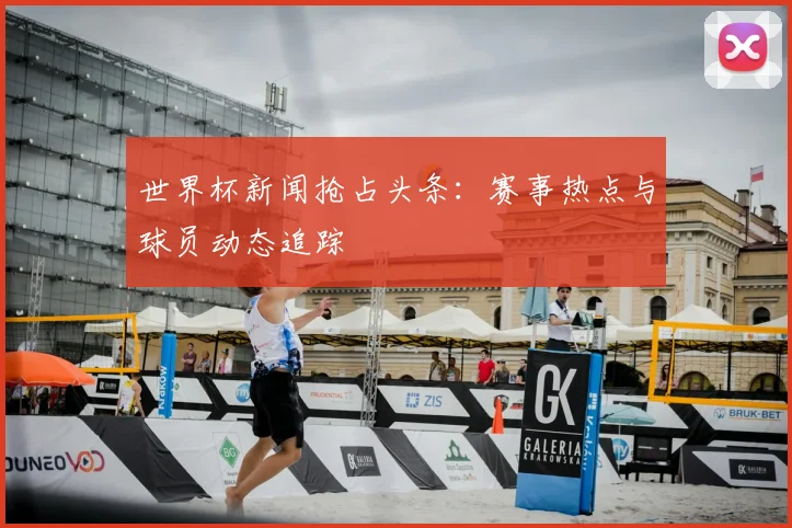 世界杯新闻抢占头条：赛事热点与球员动态追踪