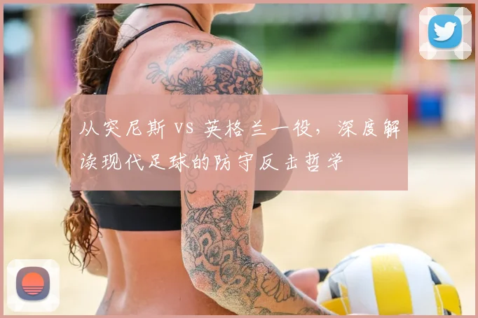 从突尼斯 vs 英格兰一役,深度解读现代足球的防守反击哲学
