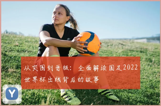 从突围到晋级:全面解读国足2022世界杯出线背后的故事