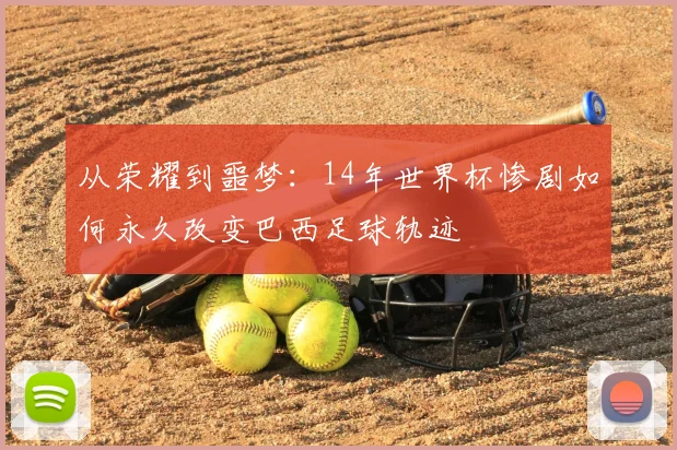 从荣耀到噩梦:14年世界杯惨剧如何永久改变巴西足球轨迹