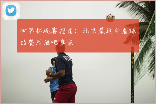 世界杯观赛指南：北京最适合看球的餐厅酒吧盘点