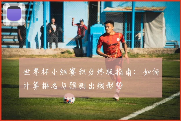 世界杯小组赛积分终极指南：如何计算排名与预测出线形势