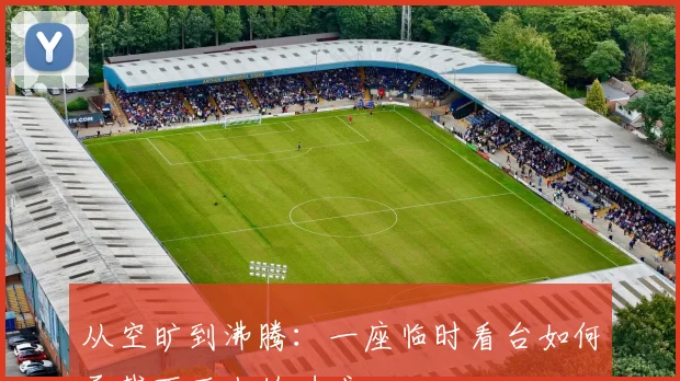从空旷到沸腾：一座临时看台如何承载百万人的呐喊