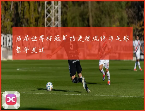 历届世界杯冠军的更迭规律与足球哲学变迁