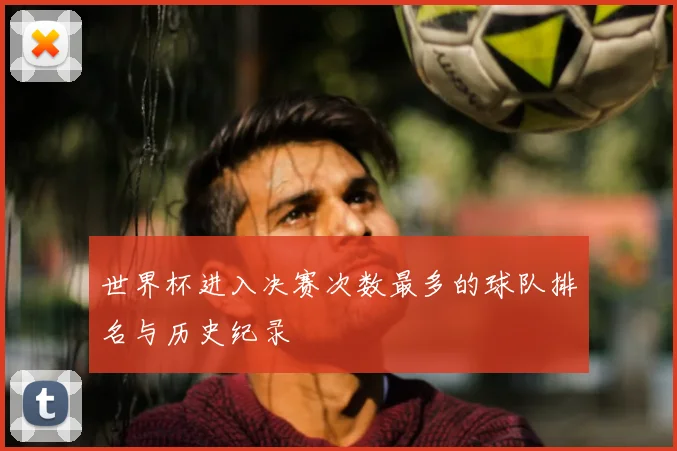 世界杯进入决赛次数最多的球队排名与历史纪录
