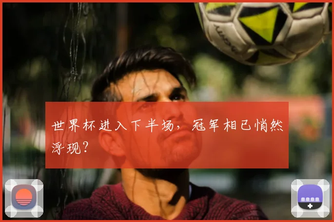 世界杯进入下半场,冠军相已悄然浮现?