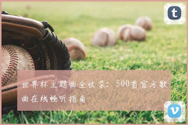 世界杯主题曲全收录:500首官方歌曲在线畅听指南