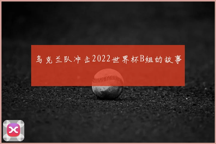 乌克兰队冲击2022世界杯B组的故事