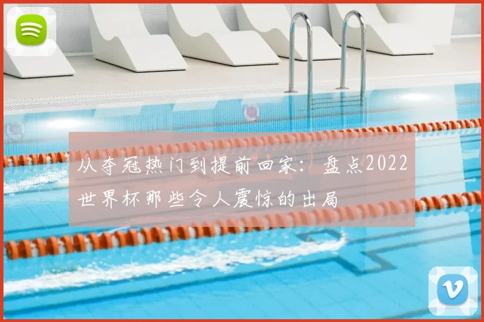 从夺冠热门到提前回家：盘点2022世界杯那些令人震惊的出局