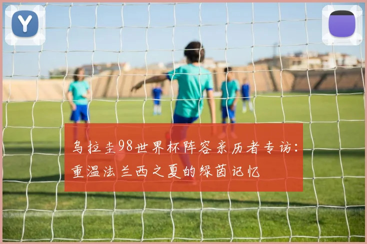 乌拉圭98世界杯阵容亲历者专访：重温法兰西之夏的绿茵记忆