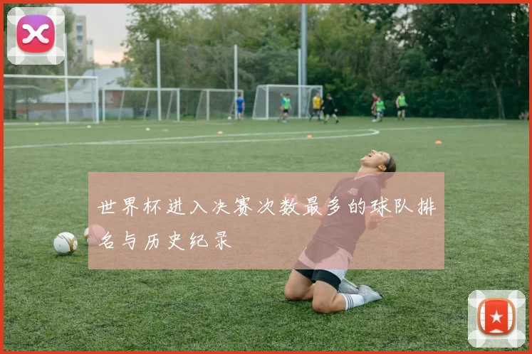 世界杯进入决赛次数最多的球队排名与历史纪录