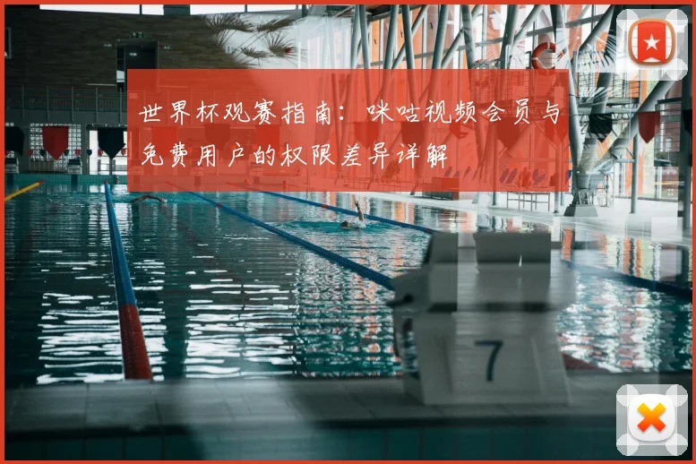世界杯观赛指南：咪咕视频会员与免费用户的权限差异详解