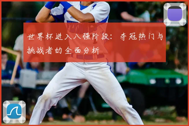 世界杯进入八强阶段:夺冠热门与挑战者的全面分析