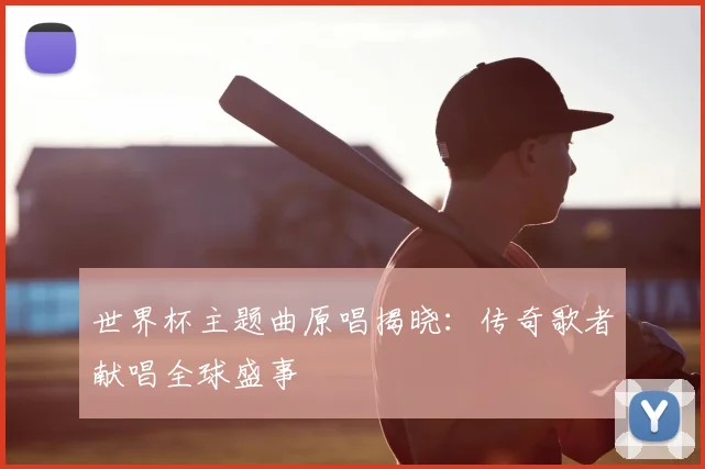 世界杯主题曲原唱揭晓：传奇歌者献唱全球盛事