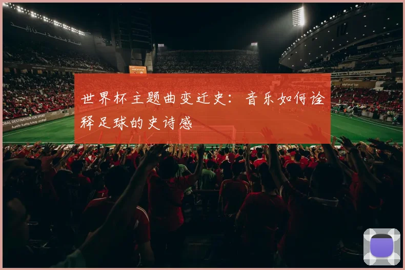 世界杯主题曲变迁史：音乐如何诠释足球的史诗感