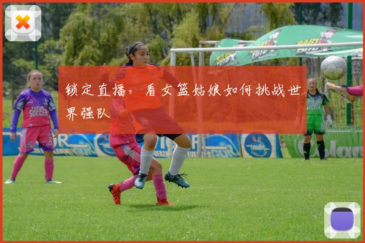 锁定直播，看女篮姑娘如何挑战世界强队