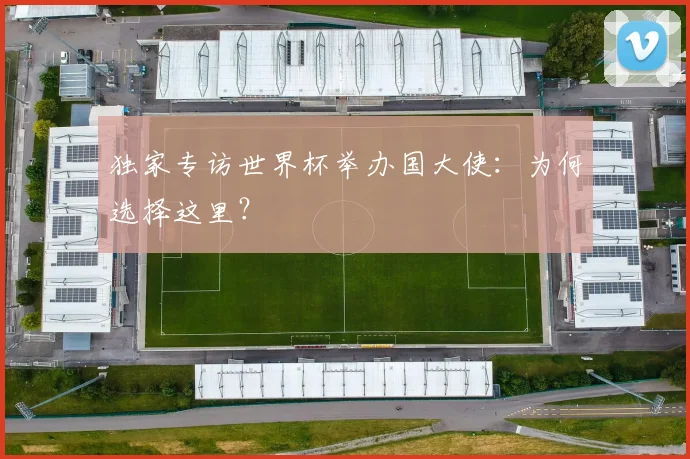 独家专访世界杯举办国大使：为何选择这里？