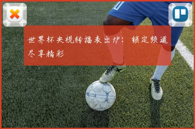 世界杯央视转播表出炉：锁定频道尽享精彩
