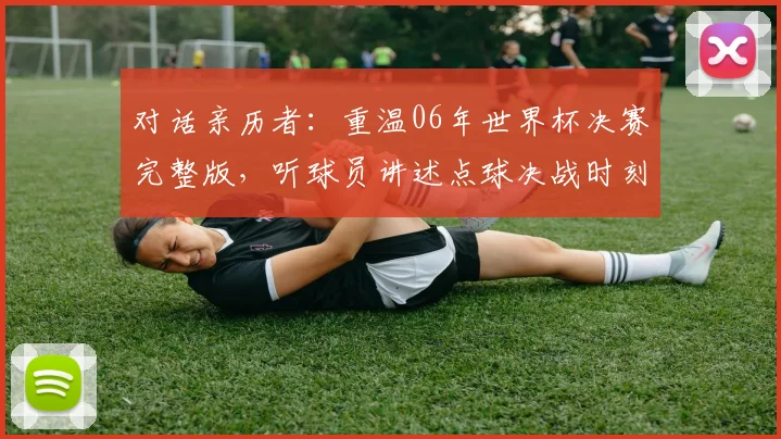 对话亲历者：重温06年世界杯决赛完整版，听球员讲述点球决战时刻