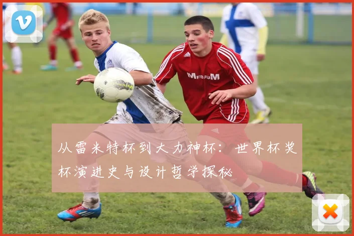 从雷米特杯到大力神杯：世界杯奖杯演进史与设计哲学探秘