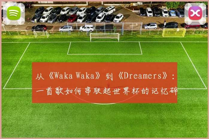 从《Waka Waka》到《Dreamers》：一首歌如何串联起世界杯的记忆碎片