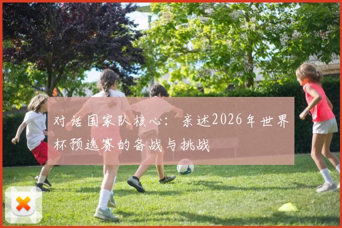 对话国家队核心：亲述2026年世界杯预选赛的备战与挑战